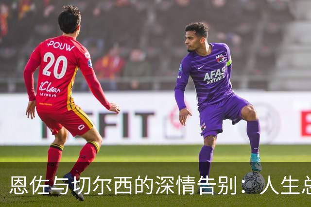 恩佐与切尔西的深情告别：人生总得做选择