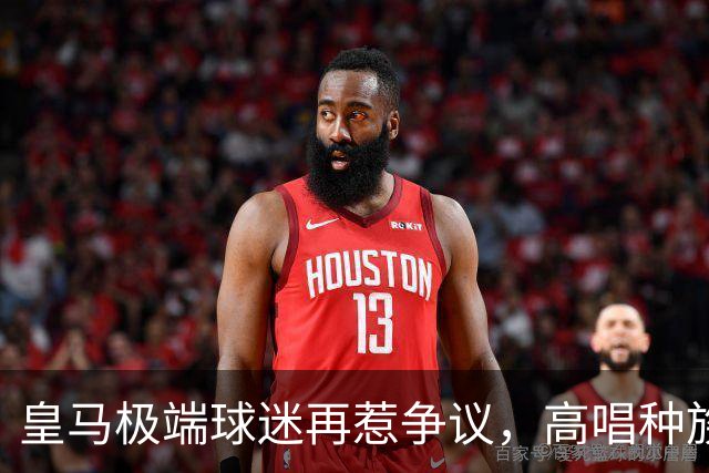 皇马极端球迷再惹争议，高唱种族主义口号并焚烧国旗