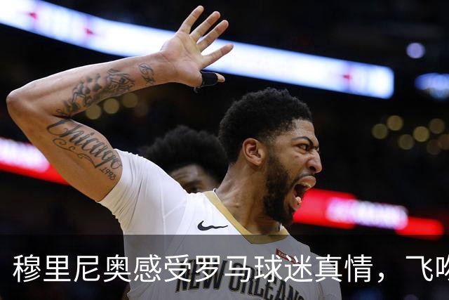 穆里尼奥感受罗马球迷真情，飞吻回馈致敬TIFO