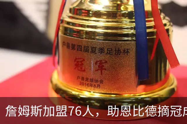 詹姆斯加盟76人，助恩比德摘冠成关键因素