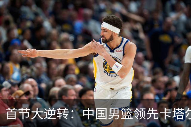 首节大逆转：中国男篮领先卡塔尔，杨瀚森状态回暖