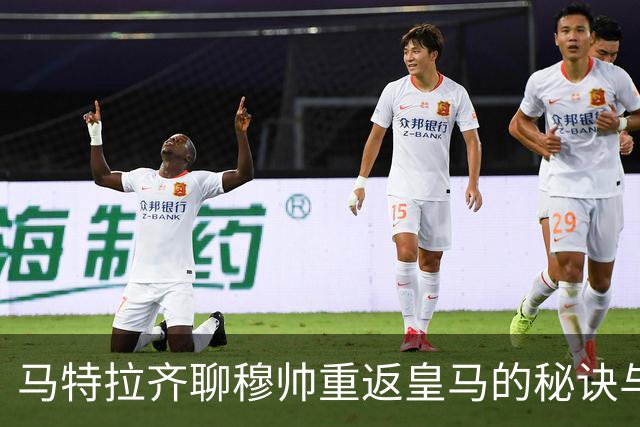 马特拉齐聊穆帅重返皇马的秘诀与挑战